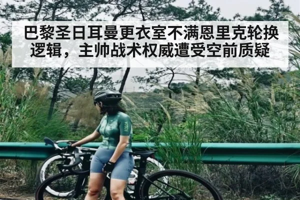 巴黎圣日耳曼更衣室不满恩里克轮换逻辑，主帅战术权威遭受空前质疑