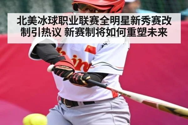 北美冰球职业联赛全明星新秀赛改制引热议 新赛制将如何重塑未来