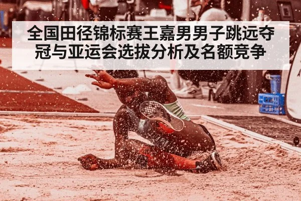 全国田径锦标赛王嘉男男子跳远夺冠与亚运会选拔分析及名额竞争