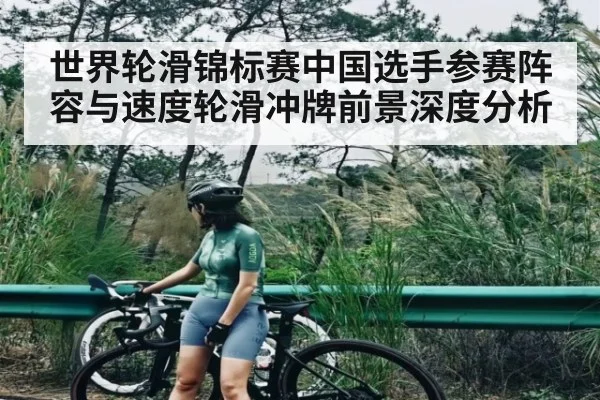 世界轮滑锦标赛中国选手参赛阵容与速度轮滑冲牌前景深度分析