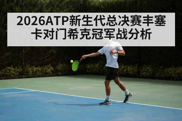 2026ATP新生代总决赛丰塞卡对门希克冠军战分析