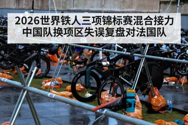 2026世界铁人三项锦标赛混合接力中国队换项区失误复盘对法国队
