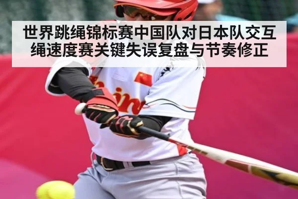 世界跳绳锦标赛中国队对日本队交互绳速度赛关键失误复盘与节奏修正